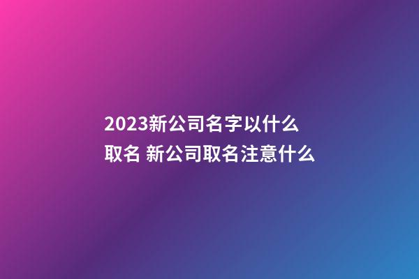 2023新公司名字以什么取名 新公司取名注意什么-第1張-公司起名-玄機(jī)派